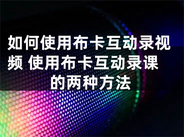 如何使用布卡互動錄視頻 使用布卡互動錄課的兩種方法