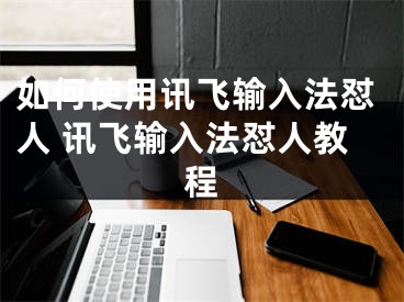 如何使用訊飛輸入法懟人 訊飛輸入法懟人教程