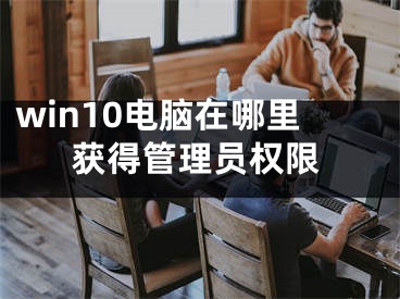 win10電腦在哪里獲得管理員權(quán)限