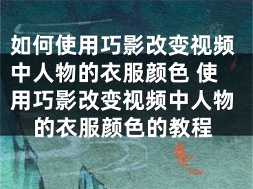 如何使用巧影改變視頻中人物的衣服顏色 使用巧影改變視頻中人物的衣服顏色的教程