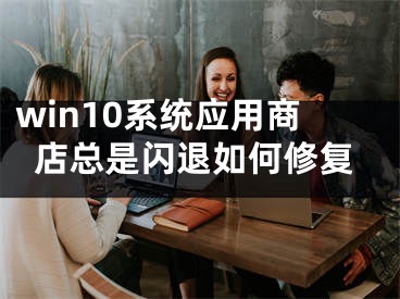 win10系統(tǒng)應用商店總是閃退如何修復