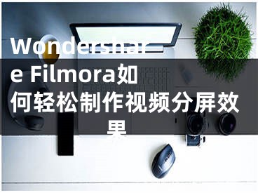 Wondershare Filmora如何輕松制作視頻分屏效果 