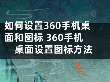 如何設置360手機桌面和圖標 360手機桌面設置圖標方法