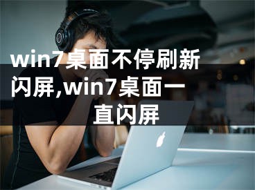 win7桌面不停刷新閃屏,win7桌面一直閃屏