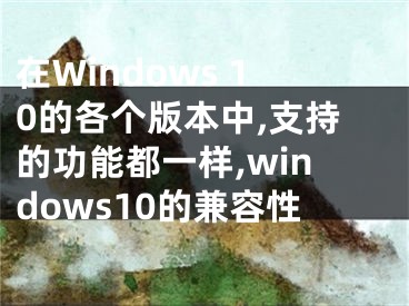 在Windows 10的各個(gè)版本中,支持的功能都一樣,windows10的兼容性