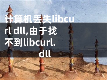 計(jì)算機(jī)丟失libcurl dll,由于找不到libcurl.dll