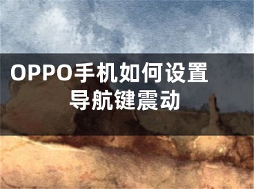 OPPO手機如何設(shè)置導航鍵震動