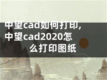 中望cad如何打印,中望cad2020怎么打印圖紙