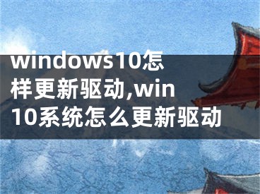 windows10怎樣更新驅(qū)動,win 10系統(tǒng)怎么更新驅(qū)動