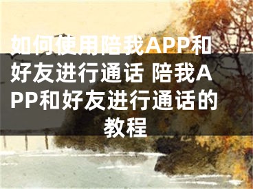 如何使用陪我APP和好友進行通話 陪我APP和好友進行通話的教程