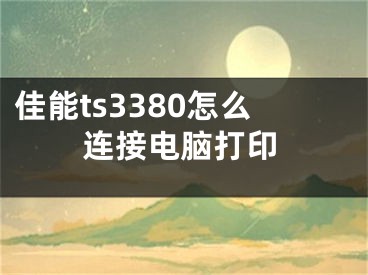 佳能ts3380怎么連接電腦打印