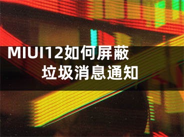 MIUI12如何屏蔽垃圾消息通知