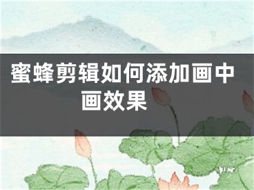 蜜蜂剪輯如何添加畫中畫效果 