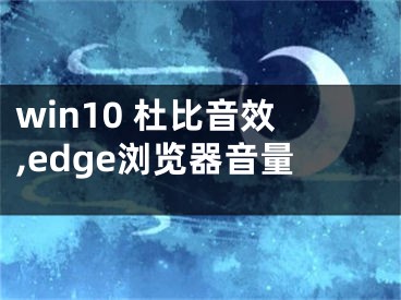 win10 杜比音效,edge瀏覽器音量