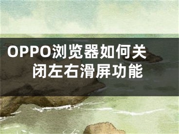 OPPO瀏覽器如何關(guān)閉左右滑屏功能