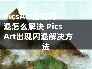 PicsArt出現(xiàn)閃退怎么解決 PicsArt出現(xiàn)閃退解決方法