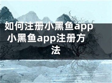 如何注冊小黑魚app 小黑魚app注冊方法