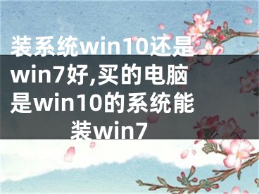 裝系統(tǒng)win10還是win7好,買的電腦是win10的系統(tǒng)能裝win7