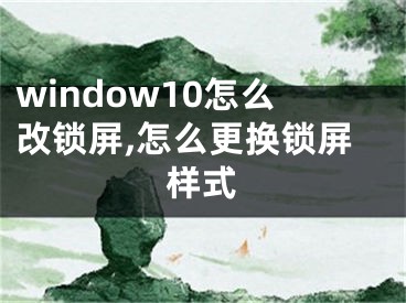 window10怎么改鎖屏,怎么更換鎖屏樣式