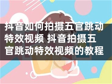 抖音如何拍攝五官跳動特效視頻 抖音拍攝五官跳動特效視頻的教程