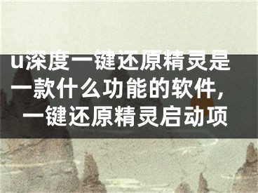 u深度一鍵還原精靈是一款什么功能的軟件,一鍵還原精靈啟動項