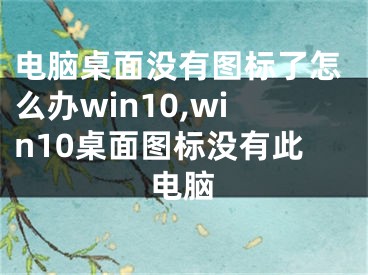 電腦桌面沒有圖標(biāo)了怎么辦win10,win10桌面圖標(biāo)沒有此電腦