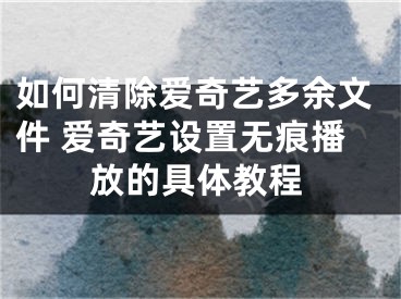 如何清除愛奇藝多余文件 愛奇藝設(shè)置無痕播放的具體教程