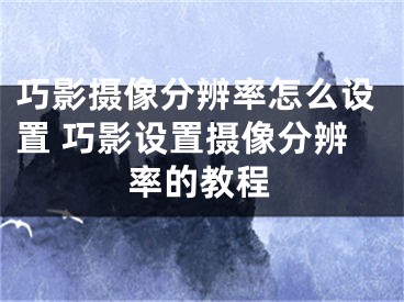 巧影攝像分辨率怎么設置 巧影設置攝像分辨率的教程