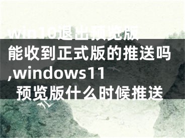 win10退出預(yù)覽版能收到正式版的推送嗎,windows11預(yù)覽版什么時候推送