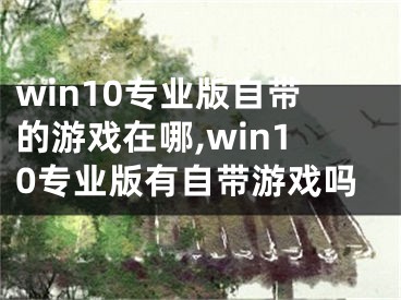 win10專業(yè)版自帶的游戲在哪,win10專業(yè)版有自帶游戲嗎