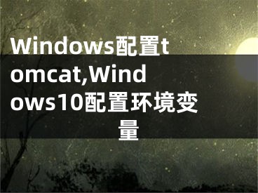 Windows配置tomcat,Windows10配置環(huán)境變量