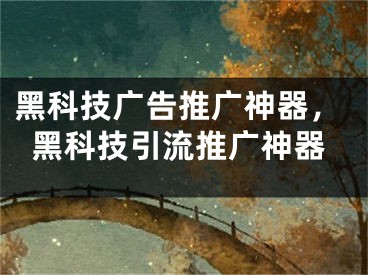 黑科技廣告推廣神器，黑科技引流推廣神器