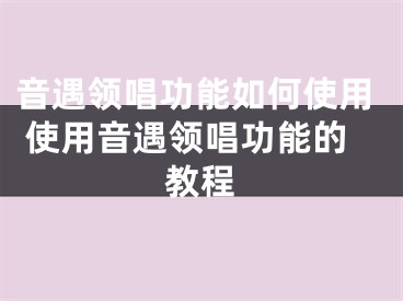 音遇領(lǐng)唱功能如何使用 使用音遇領(lǐng)唱功能的教程