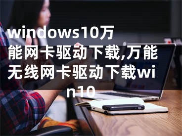 windows10萬能網(wǎng)卡驅(qū)動下載,萬能無線網(wǎng)卡驅(qū)動下載win10