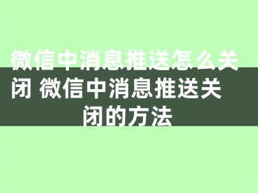 微信中消息推送怎么關(guān)閉 微信中消息推送關(guān)閉的方法