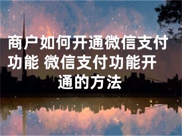 商戶如何開通微信支付功能 微信支付功能開通的方法