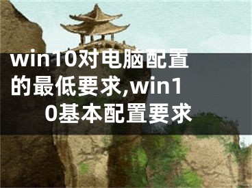 win10對電腦配置的最低要求,win10基本配置要求