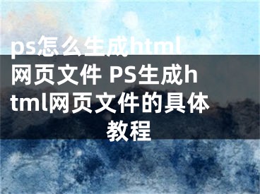 ps怎么生成html網(wǎng)頁(yè)文件 PS生成html網(wǎng)頁(yè)文件的具體教程