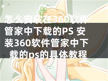 怎么安裝在360軟件管家中下載的PS 安裝360軟件管家中下載的ps的具體教程