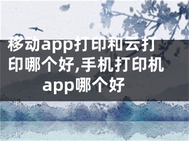 移動app打印和云打印哪個好,手機打印機app哪個好