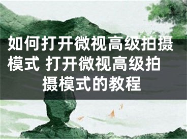 如何打開(kāi)微視高級(jí)拍攝模式 打開(kāi)微視高級(jí)拍攝模式的教程