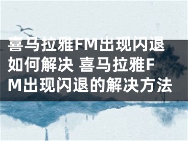 喜馬拉雅FM出現(xiàn)閃退如何解決 喜馬拉雅FM出現(xiàn)閃退的解決方法