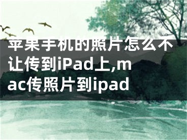 蘋果手機(jī)的照片怎么不讓傳到iPad上,mac傳照片到ipad