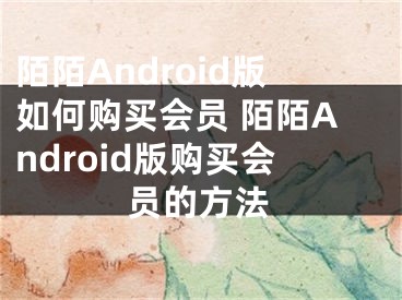 陌陌Android版如何購買會員 陌陌Android版購買會員的方法