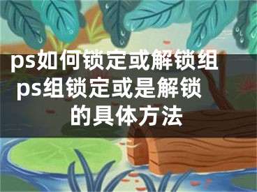 ps如何鎖定或解鎖組 ps組鎖定或是解鎖的具體方法