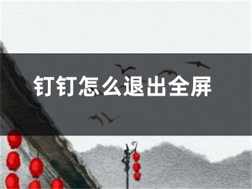 釘釘怎么退出全屏