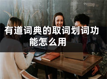 有道詞典的取詞劃詞功能怎么用 