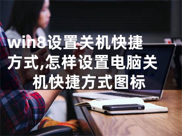 win8設(shè)置關(guān)機快捷方式,怎樣設(shè)置電腦關(guān)機快捷方式圖標(biāo)