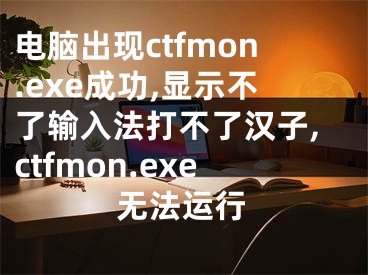 電腦出現(xiàn)ctfmon.exe成功,顯示不了輸入法打不了漢子,ctfmon.exe無(wú)法運(yùn)行