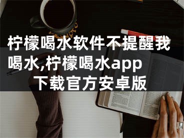 檸檬喝水軟件不提醒我喝水,檸檬喝水a(chǎn)pp下載官方安卓版